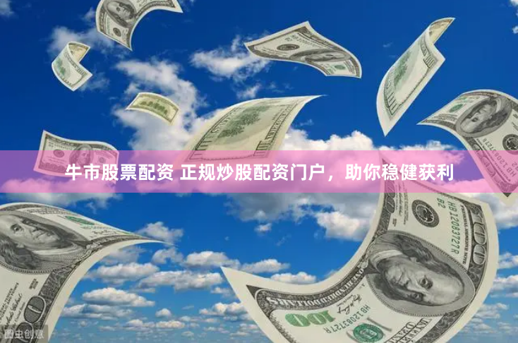 牛市股票配资 正规炒股配资门户，助你稳健获利