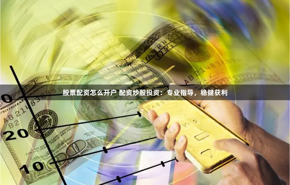 股票配资怎么开户 配资炒股投资：专业指导，稳健获利