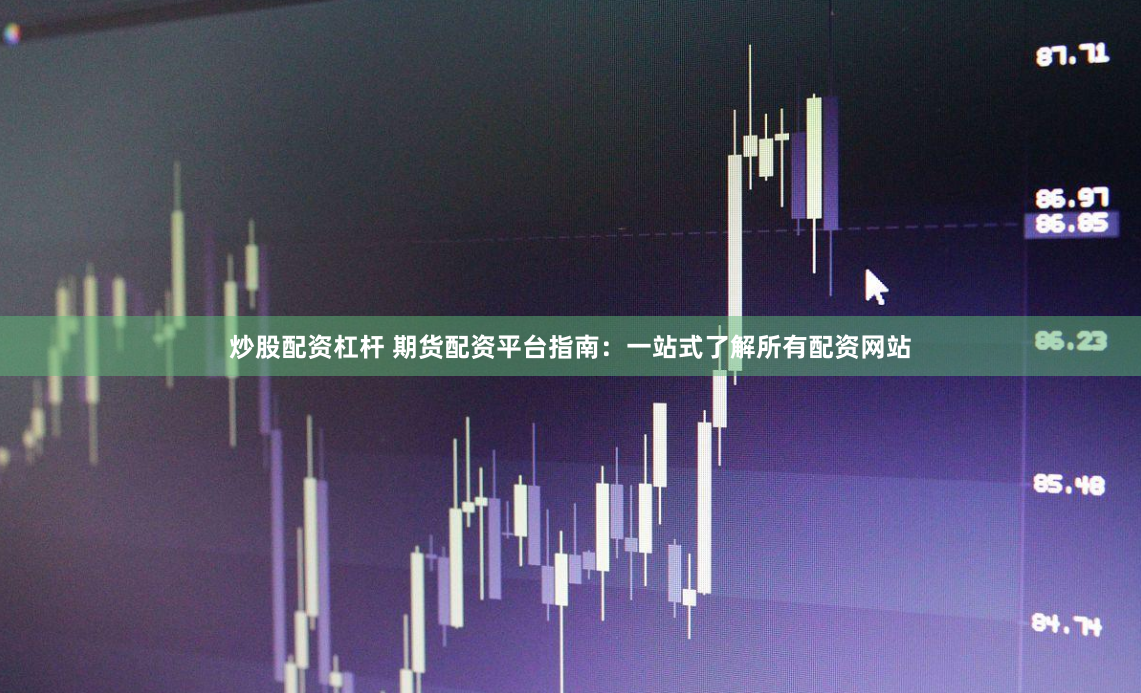 炒股配资杠杆 期货配资平台指南：一站式了解所有配资网站