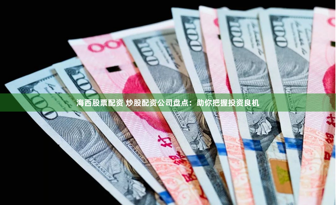 海西股票配资 炒股配资公司盘点：助你把握投资良机