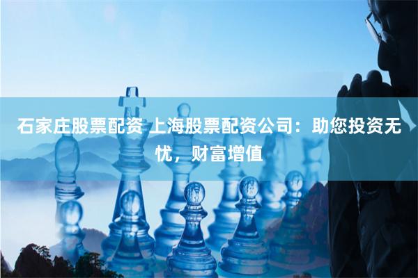 石家庄股票配资 上海股票配资公司：助您投资无忧，财富增值
