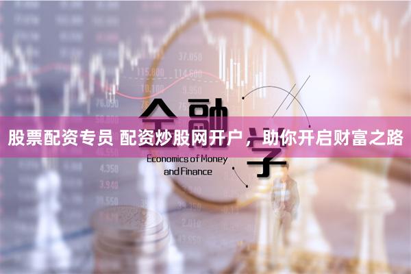 股票配资专员 配资炒股网开户，助你开启财富之路