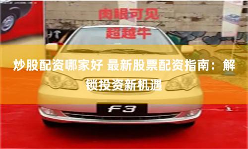 炒股配资哪家好 最新股票配资指南：解锁投资新机遇