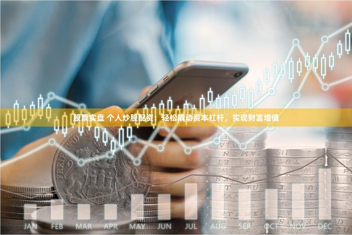 股票实盘 个人炒股配资：轻松撬动资本杠杆，实现财富增值