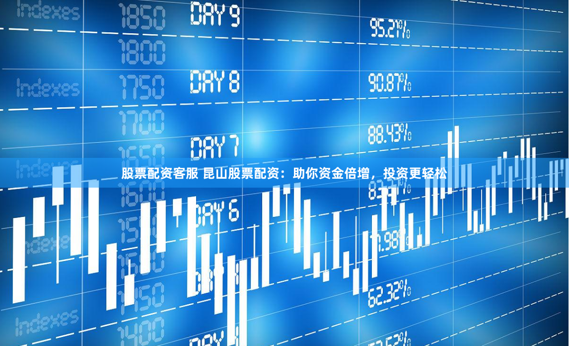 股票配资客服 昆山股票配资：助你资金倍增，投资更轻松