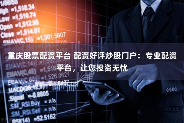 重庆股票配资平台 配资好评炒股门户：专业配资平台，让您投资无忧