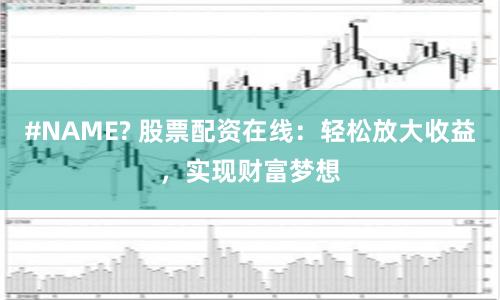 #NAME? 股票配资在线:轻松放大收益,实现财富梦想