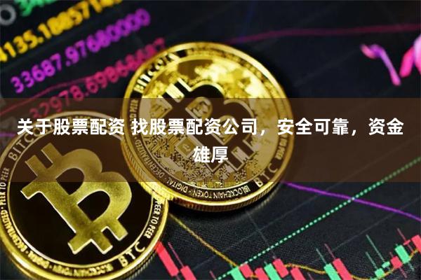 关于股票配资 找股票配资公司,安全可靠,资金雄厚