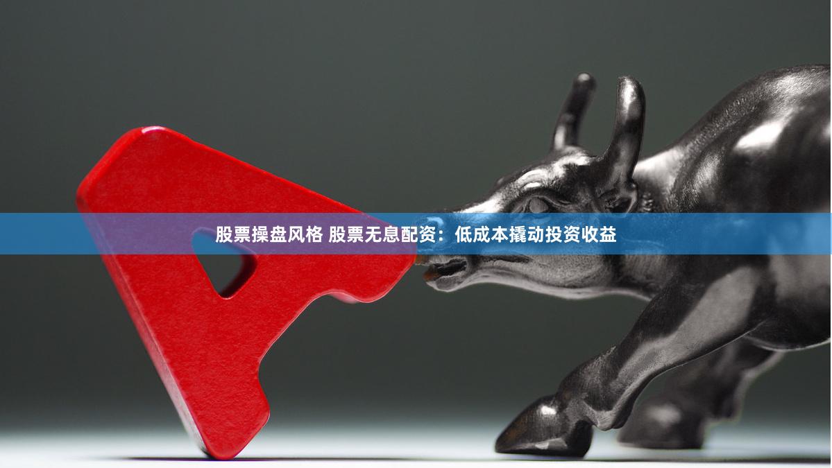 股票操盘风格 股票无息配资:低成本撬动投资收益