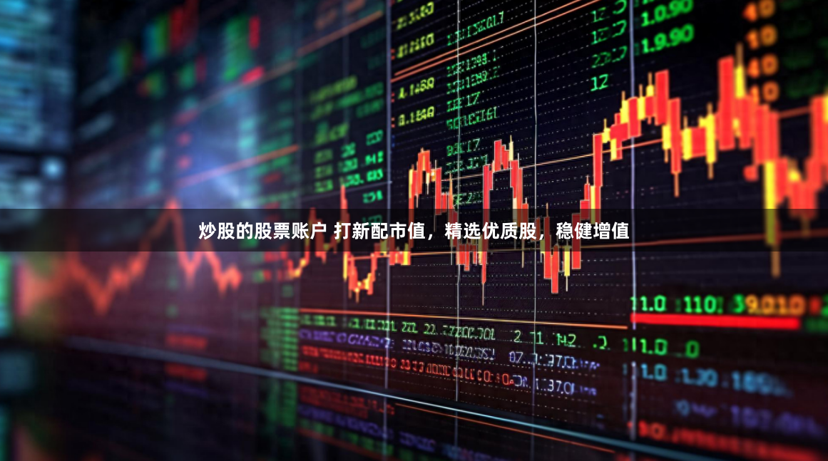 炒股的股票账户 打新配市值,精选优质股,稳健增值