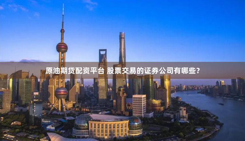 原油期货配资平台 股票交易的证券公司有哪些?