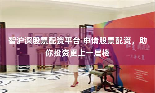 智沪深股票配资平台 申请股票配资，助你投资更上一层楼