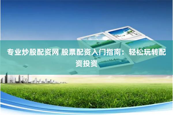 专业炒股配资网 股票配资入门指南：轻松玩转配资投资