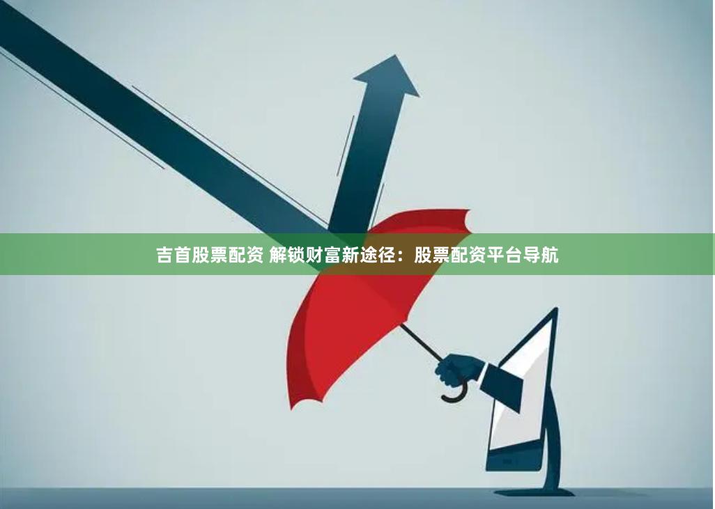 吉首股票配资 解锁财富新途径：股票配资平台导航