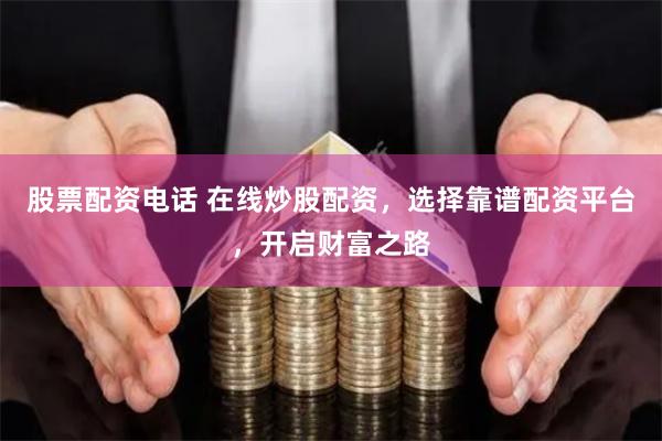 股票配资电话 在线炒股配资，选择靠谱配资平台，开启财富之路