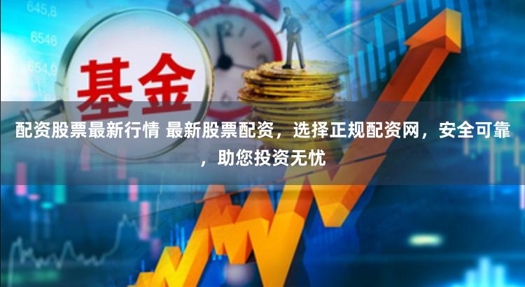 配资股票最新行情 最新股票配资，选择正规配资网，安全可靠，助您投资无忧
