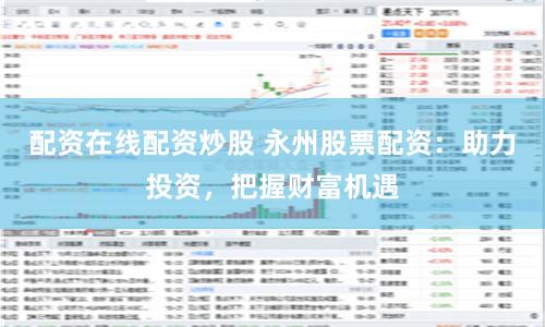 配资在线配资炒股 永州股票配资：助力投资，把握财富机遇