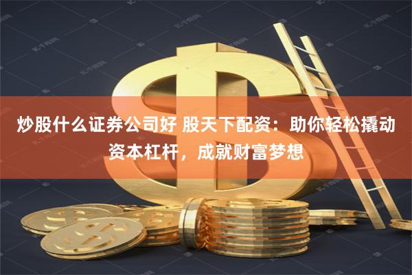 炒股什么证券公司好 股天下配资:助你轻松撬动资本杠杆,成就财富梦想