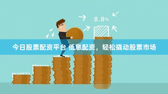 今日股票配资平台 低息配资，轻松撬动股票市场