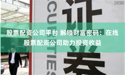 股票配资公司平台 解锁财富密码：在线股票配资公司助力投资收益