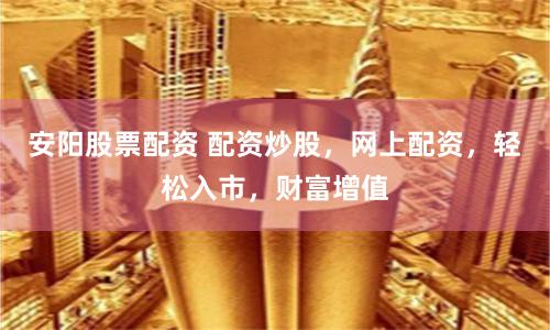 安阳股票配资 配资炒股,网上配资,轻松入市,财富增值