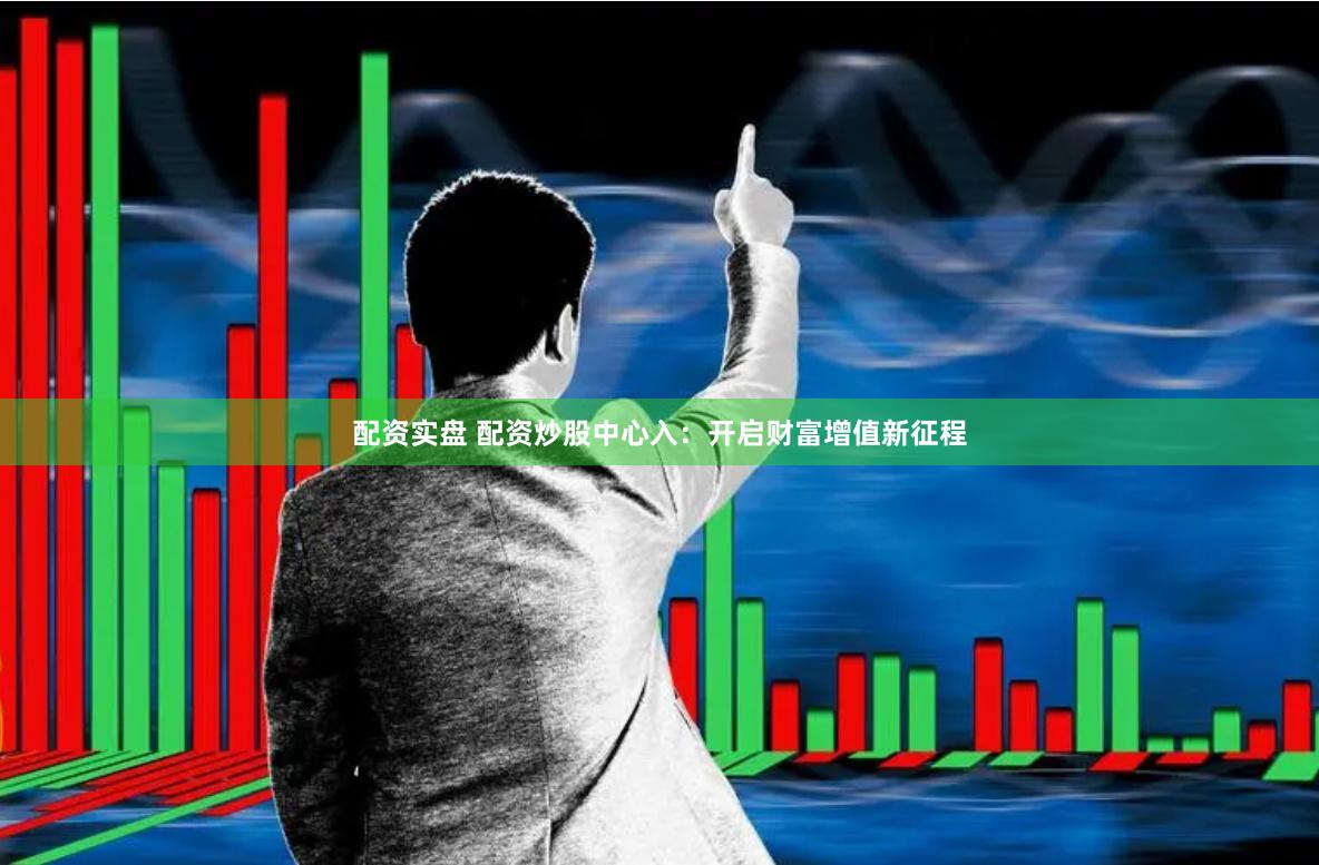 配资实盘 配资炒股中心入：开启财富增值新征程