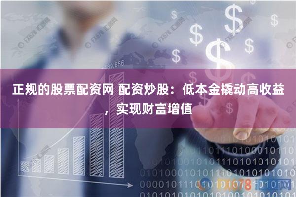 正规的股票配资网 配资炒股：低本金撬动高收益，实现财富增值