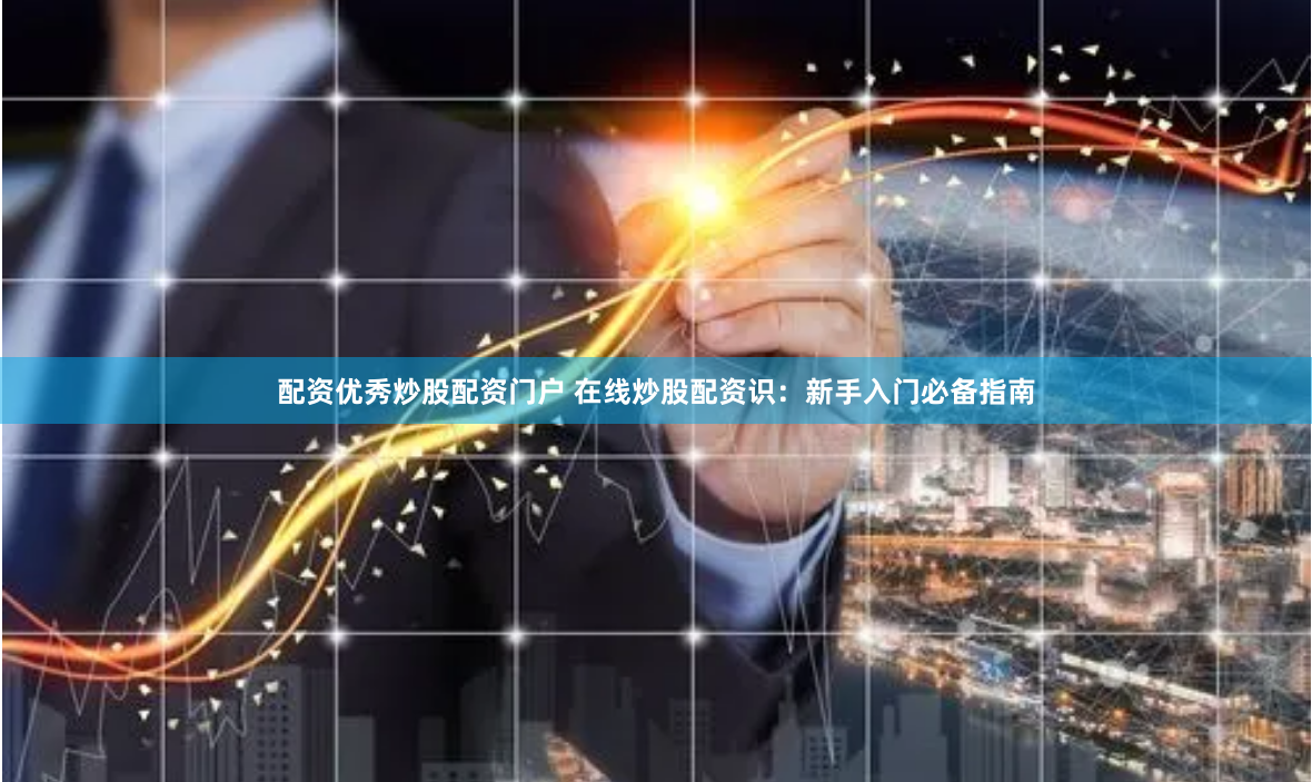 配资优秀炒股配资门户 在线炒股配资识：新手入门必备指南