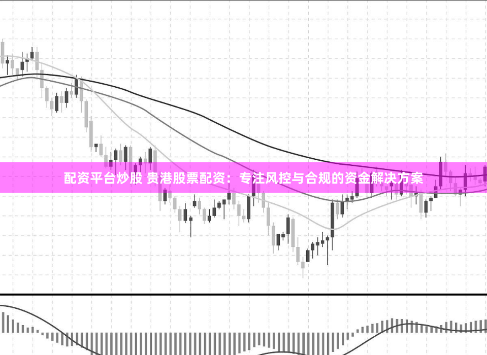 配资平台炒股 贵港股票配资：专注风控与合规的资金解决方案