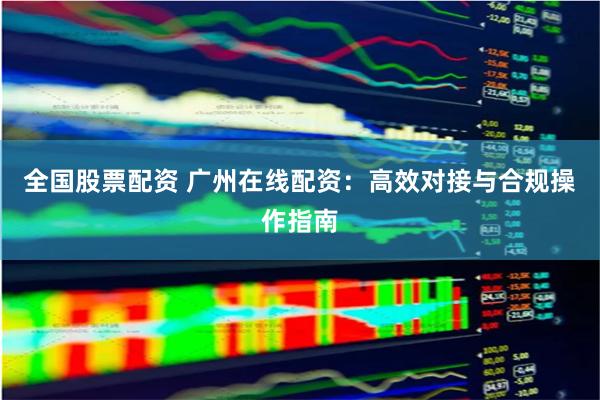 全国股票配资 广州在线配资：高效对接与合规操作指南