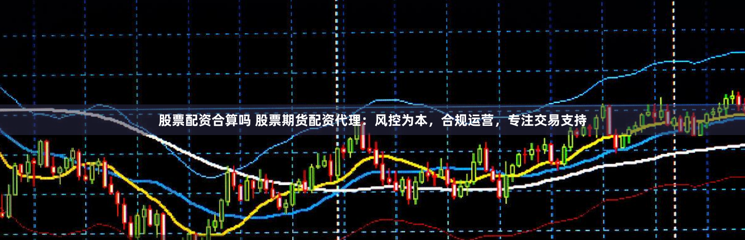 股票配资合算吗 股票期货配资代理:风控为本,合规运营,专注交易支持