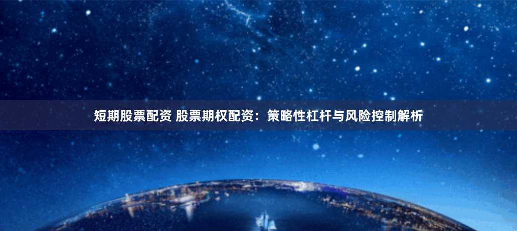 短期股票配资 股票期权配资：策略性杠杆与风险控制解析