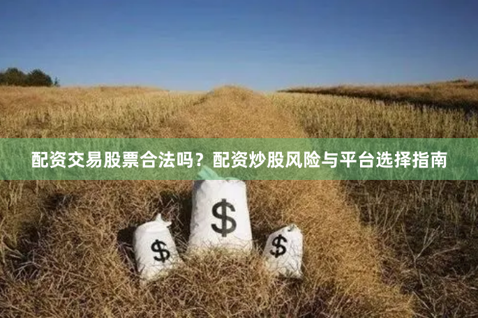 配资交易股票合法吗？配资炒股风险与平台选择指南