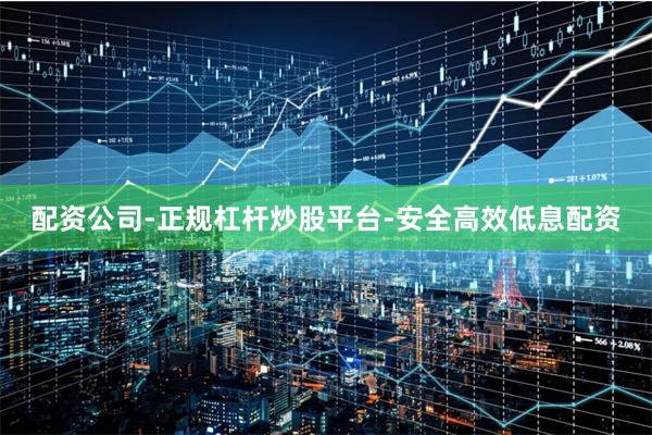 配资公司-正规杠杆炒股平台-安全高效低息配资