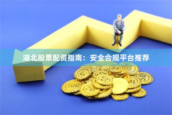 湖北股票配资指南：安全合规平台推荐
