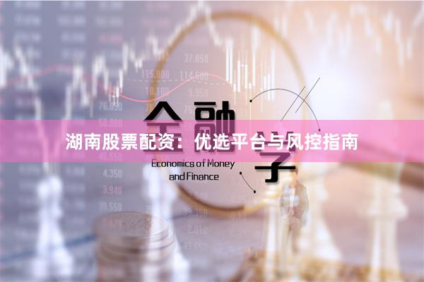 湖南股票配资：优选平台与风控指南