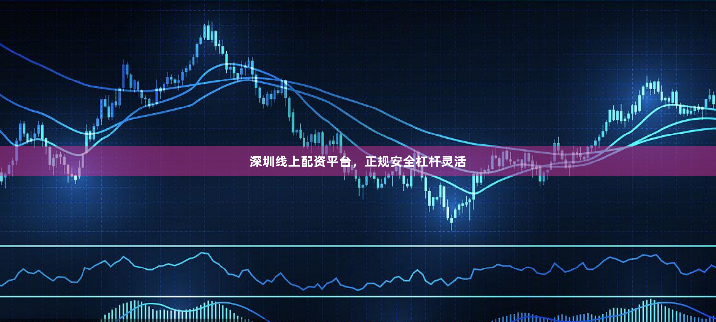 深圳线上配资平台，正规安全杠杆灵活