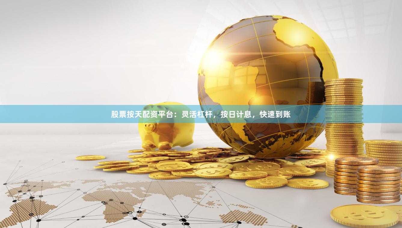 股票按天配资平台：灵活杠杆，按日计息，快速到账