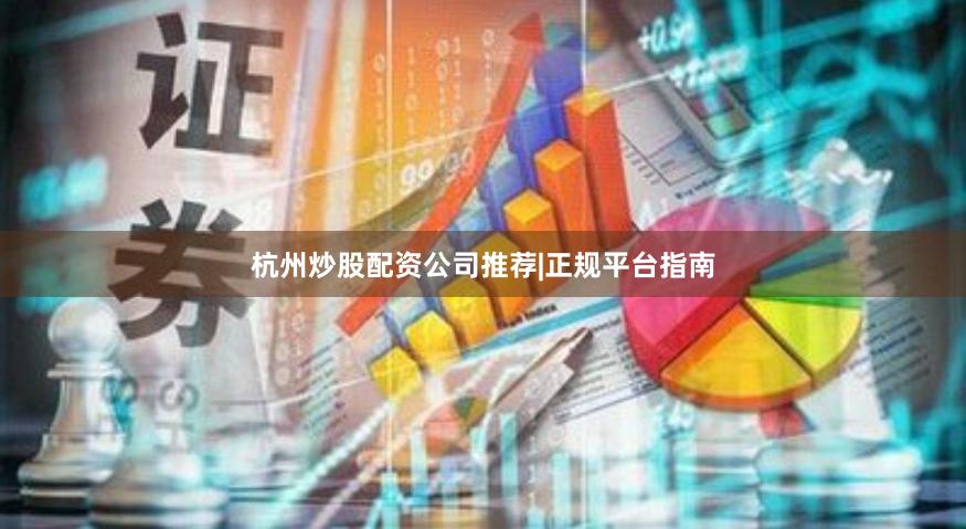 杭州炒股配资公司推荐|正规平台指南