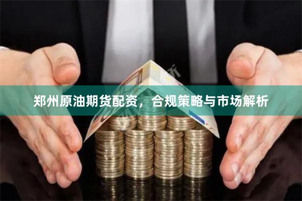 郑州原油期货配资，合规策略与市场解析