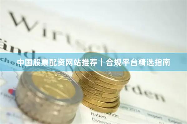 中国股票配资网站推荐｜合规平台精选指南