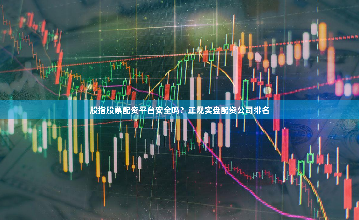 股指股票配资平台安全吗？正规实盘配资公司排名