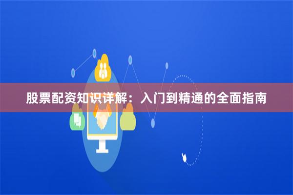 股票配资知识详解：入门到精通的全面指南