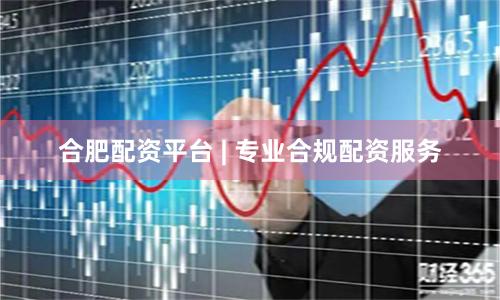 合肥配资平台 | 专业合规配资服务