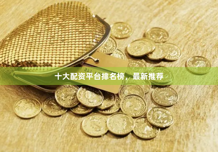 十大配资平台排名榜，最新推荐