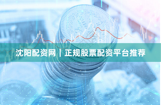 沈阳配资网|正规股票配资平台推荐