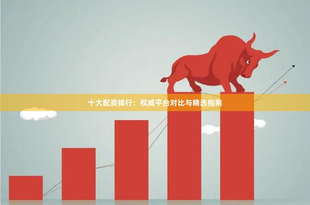 十大配资排行：权威平台对比与精选指南