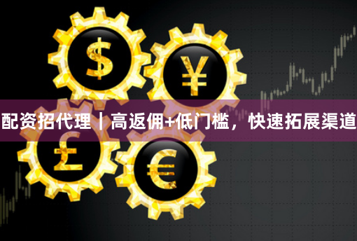 配资招代理｜高返佣+低门槛，快速拓展渠道