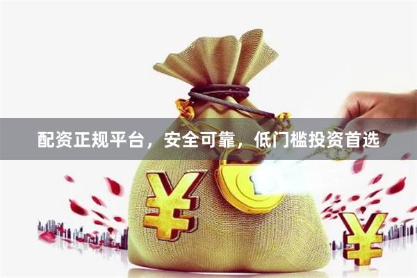 配资正规平台，安全可靠，低门槛投资首选
