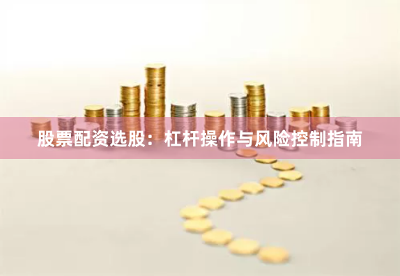 股票配资选股：杠杆操作与风险控制指南